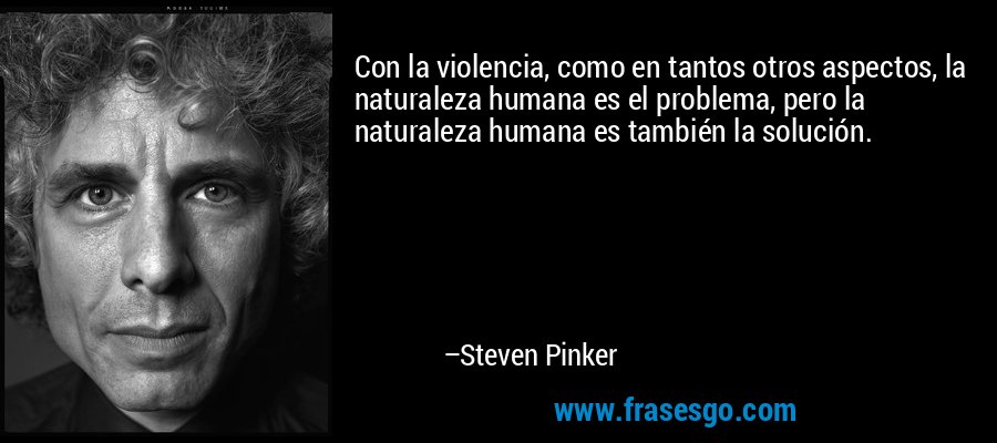 Con la violencia, como en tantos otros aspectos, la naturaleza humana es el problema, pero la naturaleza humana es también la solución. – Steven Pinker