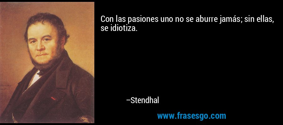 Con las pasiones uno no se aburre jamás; sin ellas, se idiotiza. – Stendhal