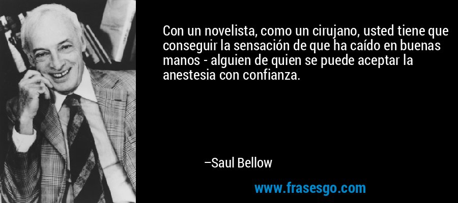 Con un novelista, como un cirujano, usted tiene que conseguir la sensación de que ha caído en buenas manos - alguien de quien se puede aceptar la anestesia con confianza. – Saul Bellow