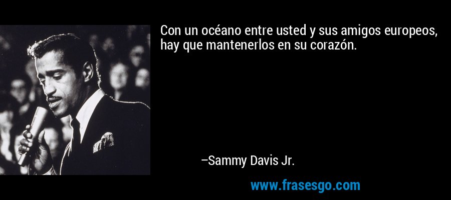 Con un océano entre usted y sus amigos europeos, hay que mantenerlos en su corazón. – Sammy Davis Jr.