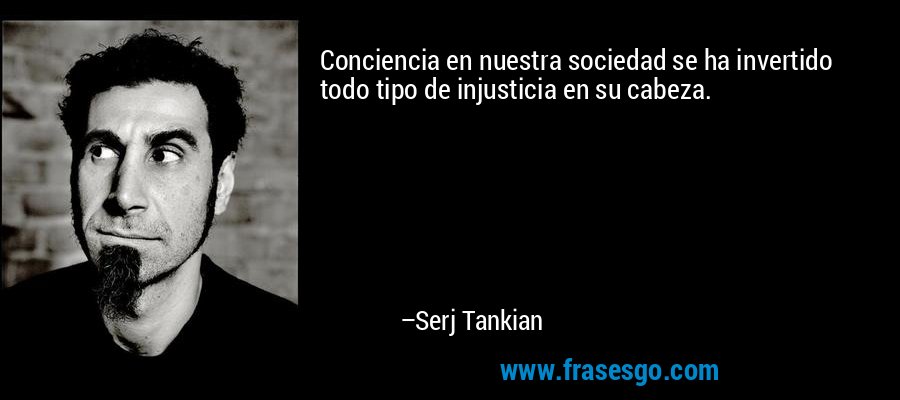 Conciencia en nuestra sociedad se ha invertido todo tipo de injusticia en su cabeza. – Serj Tankian