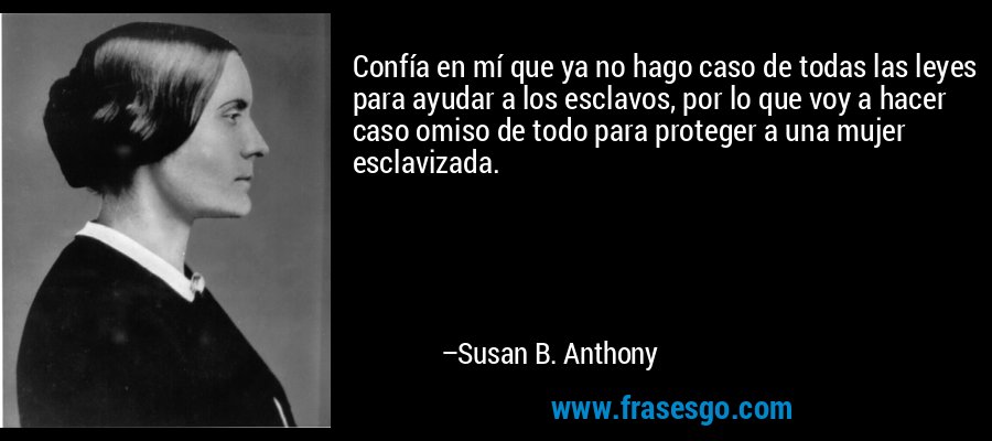 Confía en mí que ya no hago caso de todas las leyes para ayudar a los esclavos, por lo que voy a hacer caso omiso de todo para proteger a una mujer esclavizada. – Susan B. Anthony