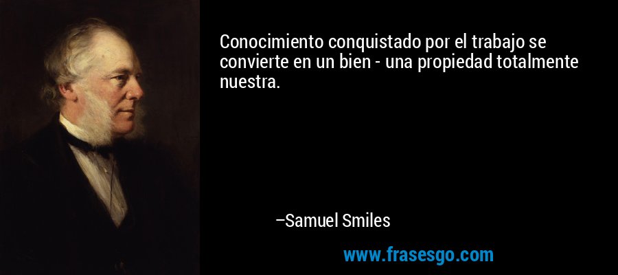 Conocimiento conquistado por el trabajo se convierte en un bien - una propiedad totalmente nuestra. – Samuel Smiles