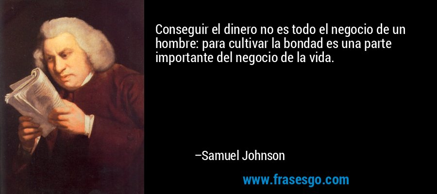 Conseguir el dinero no es todo el negocio de un hombre: para cultivar la bondad es una parte importante del negocio de la vida. – Samuel Johnson