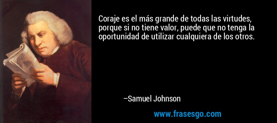 Coraje es el más grande de todas las virtudes, porque si no tiene valor, puede que no tenga la oportunidad de utilizar cualquiera de los otros. – Samuel Johnson