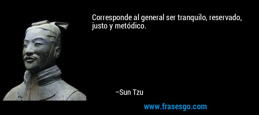 Corresponde al general ser tranquilo, reservado, justo y metódico. – Sun Tzu