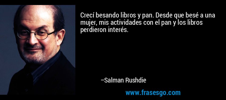 Crecí besando libros y pan. Desde que besé a una mujer, mis actividades con el pan y los libros perdieron interés. – Salman Rushdie