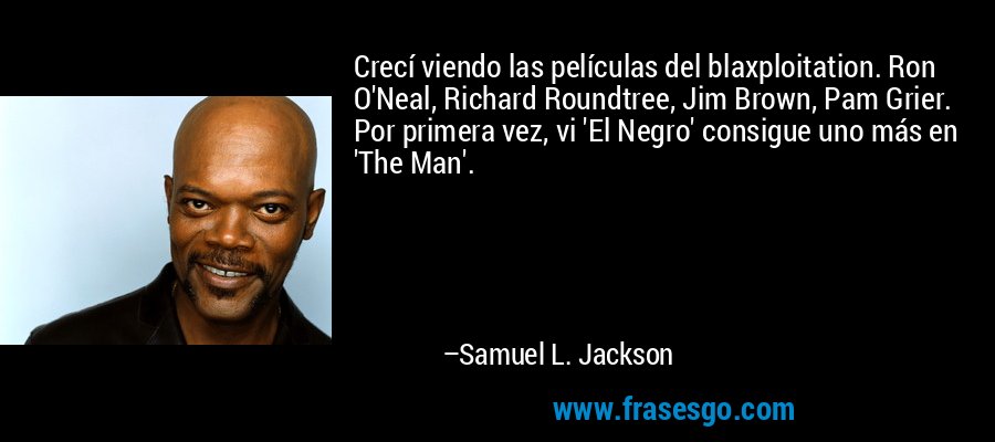 Crecí viendo las películas del blaxploitation. Ron O'Neal, Richard Roundtree, Jim Brown, Pam Grier. Por primera vez, vi 'El Negro' consigue uno más en 'The Man'. – Samuel L. Jackson