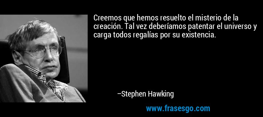 Creemos que hemos resuelto el misterio de la creación. Tal vez deberíamos patentar el universo y carga todos regalías por su existencia. – Stephen Hawking
