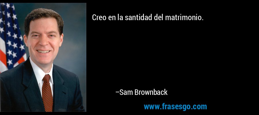 Creo en la santidad del matrimonio. – Sam Brownback