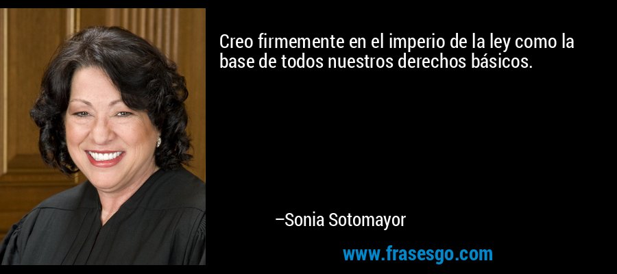 Creo firmemente en el imperio de la ley como la base de todos nuestros derechos básicos. – Sonia Sotomayor