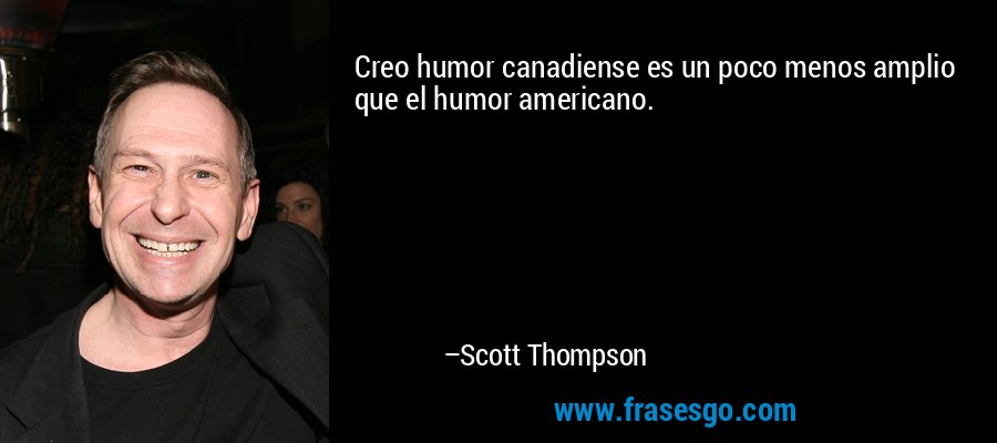 Creo humor canadiense es un poco menos amplio que el humor americano. – Scott Thompson