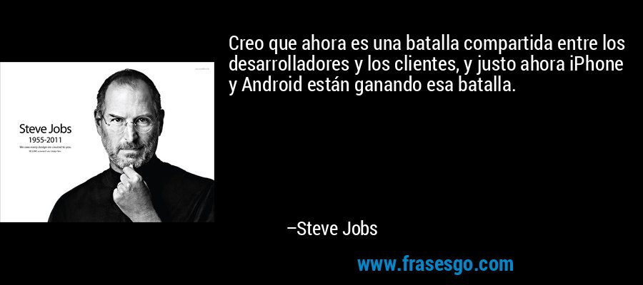 Creo que ahora es una batalla compartida entre los desarrolladores y los clientes, y justo ahora iPhone y Android están ganando esa batalla. – Steve Jobs