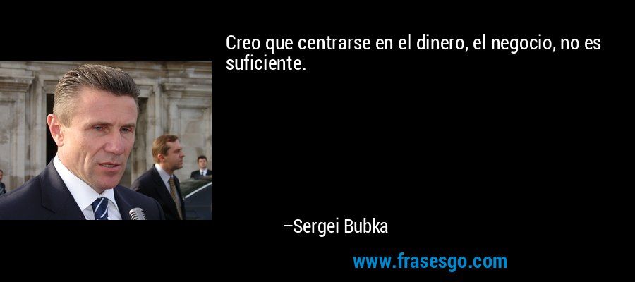 Creo que centrarse en el dinero, el negocio, no es suficiente. – Sergei Bubka