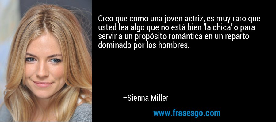 Creo que como una joven actriz, es muy raro que usted lea algo que no está bien 'la chica' o para servir a un propósito romántica en un reparto dominado por los hombres. – Sienna Miller
