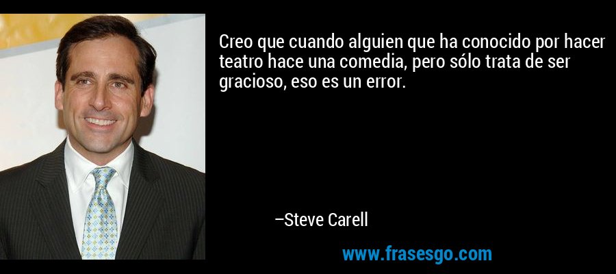 Creo que cuando alguien que ha conocido por hacer teatro hace una comedia, pero sólo trata de ser gracioso, eso es un error. – Steve Carell
