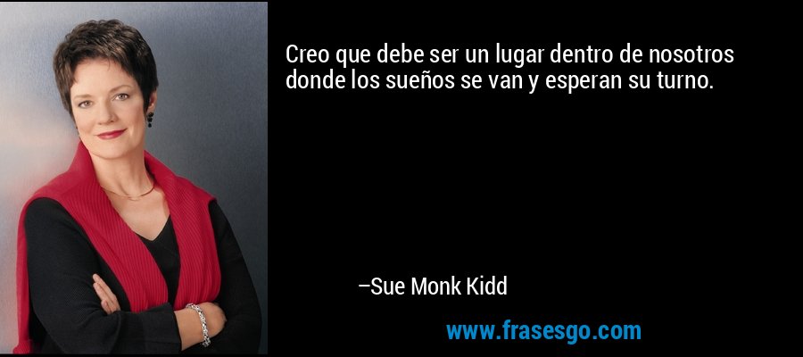 Creo que debe ser un lugar dentro de nosotros donde los sueños se van y esperan su turno. – Sue Monk Kidd