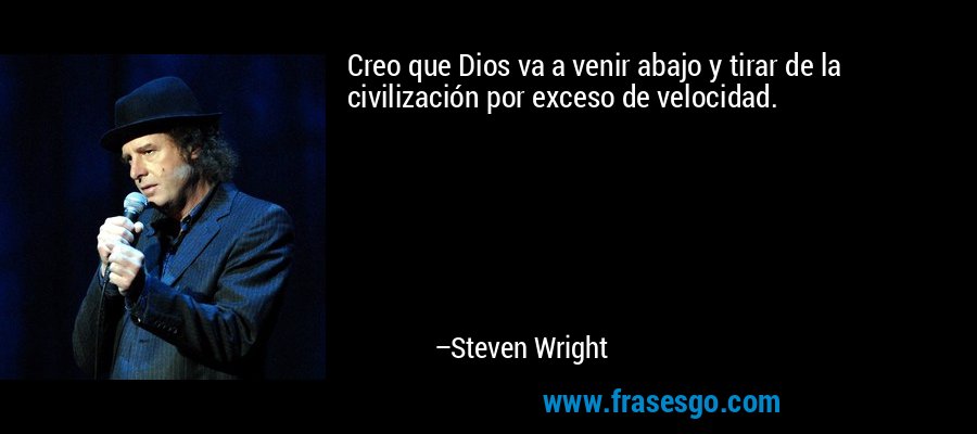 Creo que Dios va a venir abajo y tirar de la civilización por exceso de velocidad. – Steven Wright
