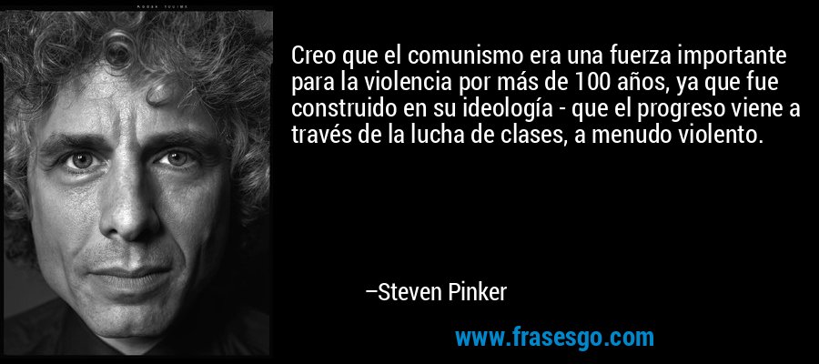 Creo que el comunismo era una fuerza importante para la violencia por más de 100 años, ya que fue construido en su ideología - que el progreso viene a través de la lucha de clases, a menudo violento. – Steven Pinker