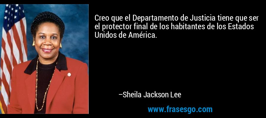 Creo que el Departamento de Justicia tiene que ser el protector final de los habitantes de los Estados Unidos de América. – Sheila Jackson Lee