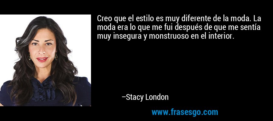 Creo que el estilo es muy diferente de la moda. La moda era lo que me fui después de que me sentía muy insegura y monstruoso en el interior. – Stacy London