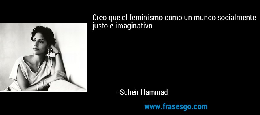 Creo que el feminismo como un mundo socialmente justo e imaginativo. – Suheir Hammad