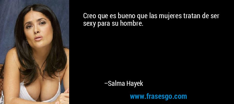 Creo que es bueno que las mujeres tratan de ser sexy para su hombre. – Salma Hayek