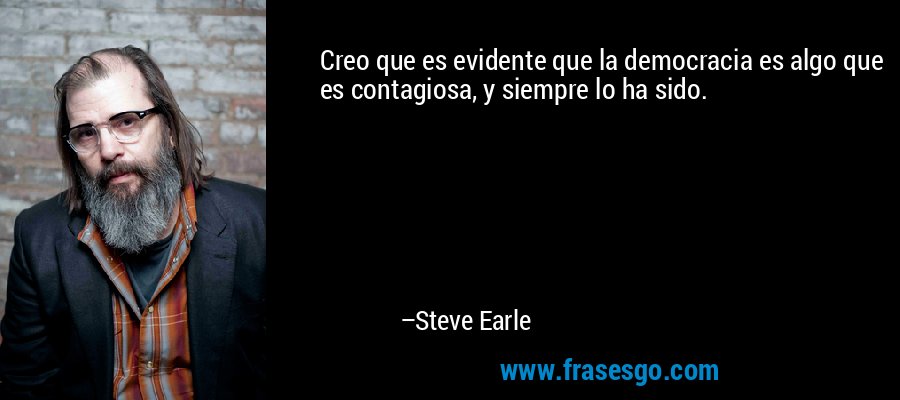 Creo que es evidente que la democracia es algo que es contagiosa, y siempre lo ha sido. – Steve Earle