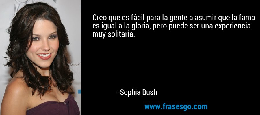 Creo que es fácil para la gente a asumir que la fama es igual a la gloria, pero puede ser una experiencia muy solitaria. – Sophia Bush