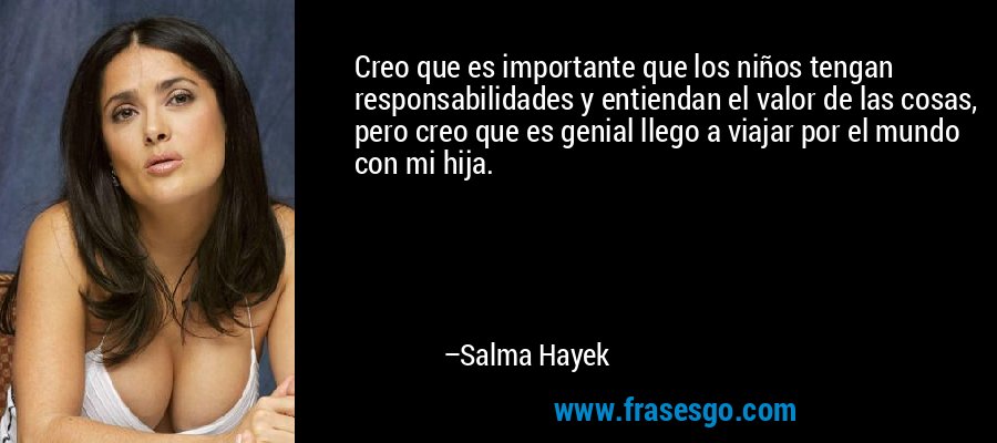 Creo que es importante que los niños tengan responsabilidades y entiendan el valor de las cosas, pero creo que es genial llego a viajar por el mundo con mi hija. – Salma Hayek
