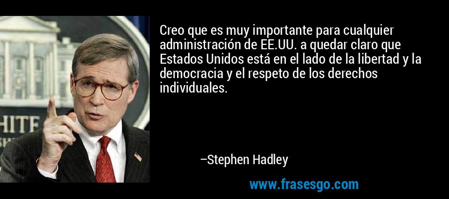 Creo que es muy importante para cualquier administración de EE.UU. a quedar claro que Estados Unidos está en el lado de la libertad y la democracia y el respeto de los derechos individuales. – Stephen Hadley