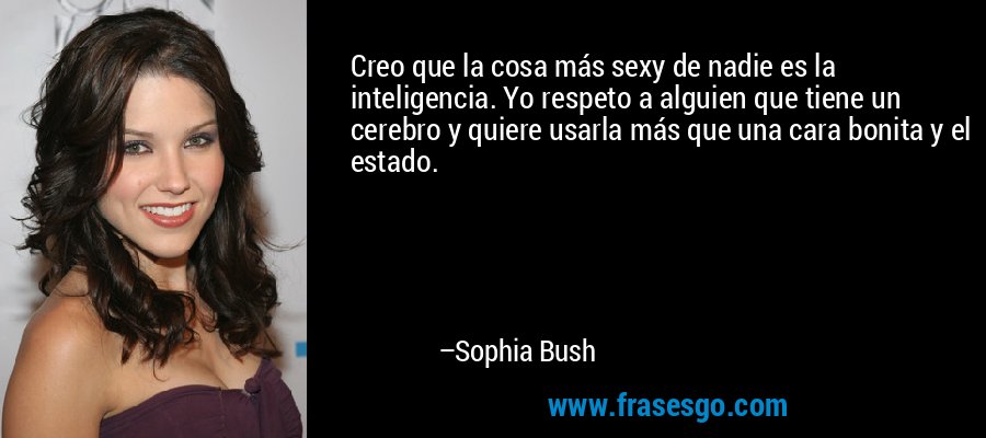 Creo que la cosa más sexy de nadie es la inteligencia. Yo respeto a alguien que tiene un cerebro y quiere usarla más que una cara bonita y el estado. – Sophia Bush