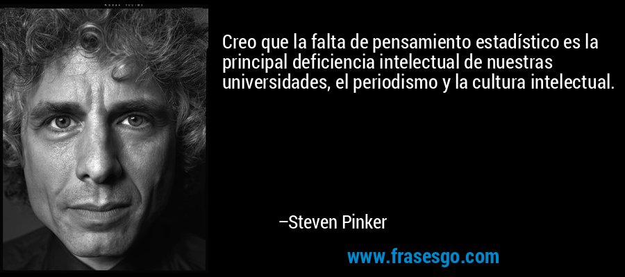 Creo que la falta de pensamiento estadístico es la principal deficiencia intelectual de nuestras universidades, el periodismo y la cultura intelectual. – Steven Pinker