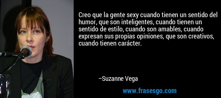 Creo que la gente sexy cuando tienen un sentido del humor, que son inteligentes, cuando tienen un sentido de estilo, cuando son amables, cuando expresan sus propias opiniones, que son creativos, cuando tienen carácter. – Suzanne Vega