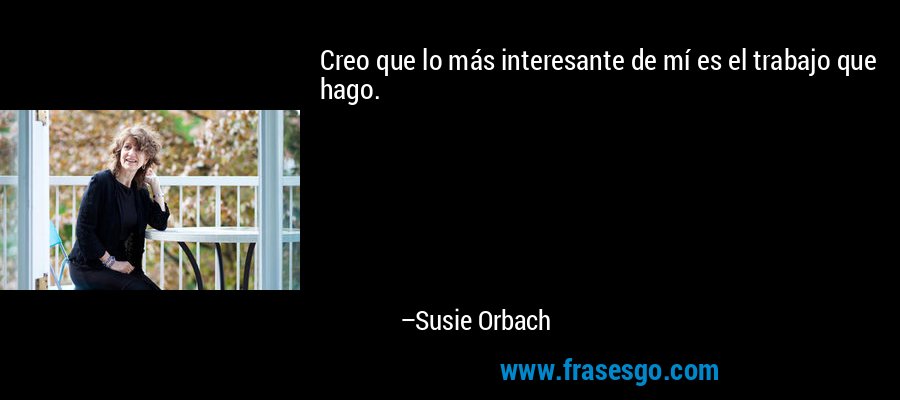 Creo que lo más interesante de mí es el trabajo que hago. – Susie Orbach