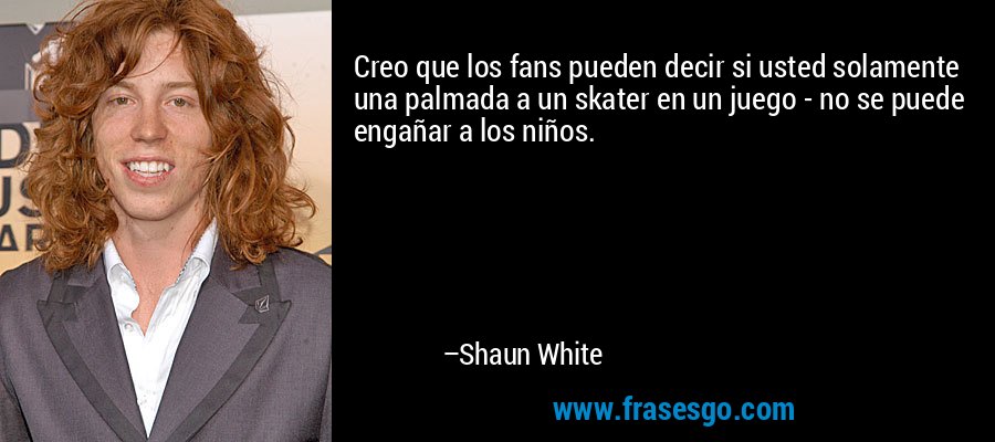 Creo que los fans pueden decir si usted solamente una palmada a un skater en un juego - no se puede engañar a los niños. – Shaun White