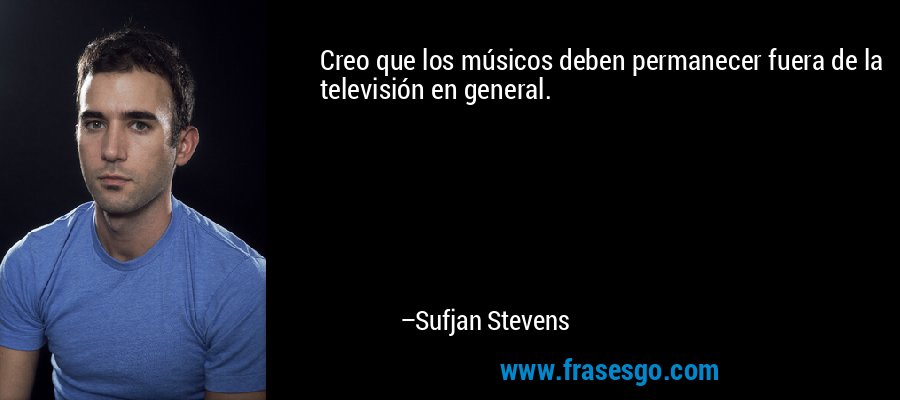 Creo que los músicos deben permanecer fuera de la televisión en general. – Sufjan Stevens