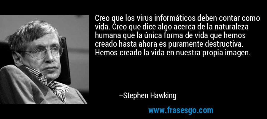 Creo que los virus informáticos deben contar como vida. Creo que dice algo acerca de la naturaleza humana que la única forma de vida que hemos creado hasta ahora es puramente destructiva. Hemos creado la vida en nuestra propia imagen. – Stephen Hawking