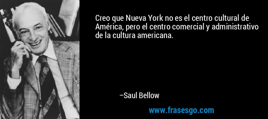 Creo que Nueva York no es el centro cultural de América, pero el centro comercial y administrativo de la cultura americana. – Saul Bellow