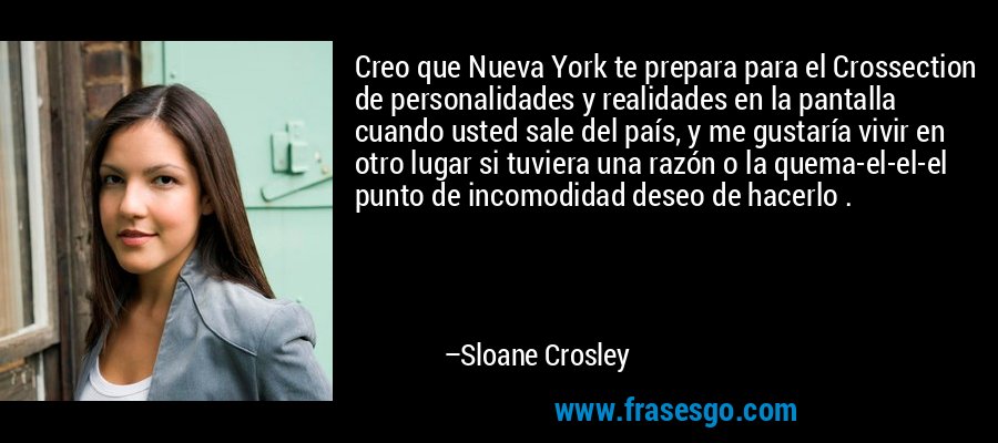 Creo que Nueva York te prepara para el Crossection de personalidades y realidades en la pantalla cuando usted sale del país, y me gustaría vivir en otro lugar si tuviera una razón o la quema-el-el-el punto de incomodidad deseo de hacerlo . – Sloane Crosley