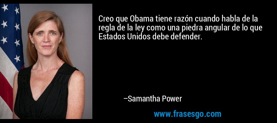 Creo que Obama tiene razón cuando habla de la regla de la ley como una piedra angular de lo que Estados Unidos debe defender. – Samantha Power