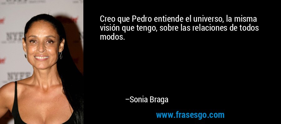 Creo que Pedro entiende el universo, la misma visión que tengo, sobre las relaciones de todos modos. – Sonia Braga
