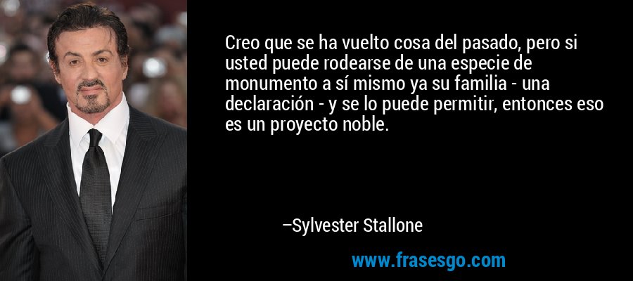 Creo que se ha vuelto cosa del pasado, pero si usted puede rodearse de una especie de monumento a sí mismo ya su familia - una declaración - y se lo puede permitir, entonces eso es un proyecto noble. – Sylvester Stallone