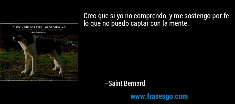 Creo que si yo no comprendo, y me sostengo por fe lo que no puedo captar con la mente. – Saint Bernard