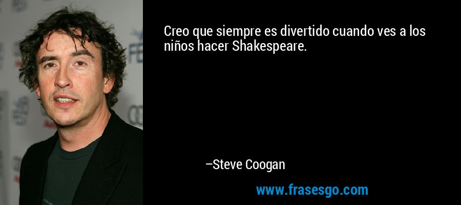 Creo que siempre es divertido cuando ves a los niños hacer Shakespeare. – Steve Coogan