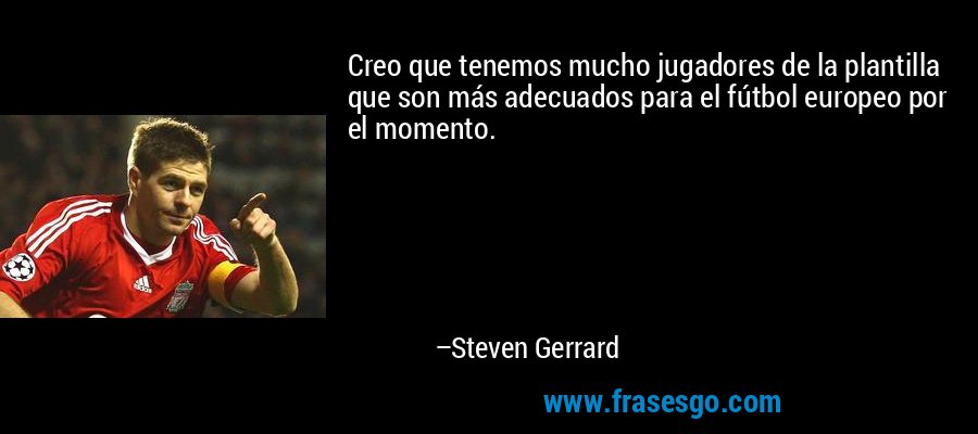 Creo que tenemos mucho jugadores de la plantilla que son más adecuados para el fútbol europeo por el momento. – Steven Gerrard