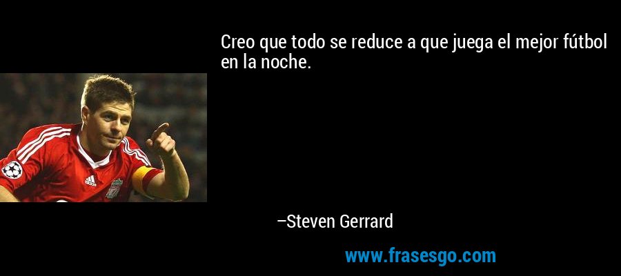 Creo que todo se reduce a que juega el mejor fútbol en la noche. – Steven Gerrard