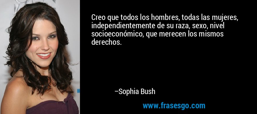 Creo que todos los hombres, todas las mujeres, independientemente de su raza, sexo, nivel socioeconómico, que merecen los mismos derechos. – Sophia Bush