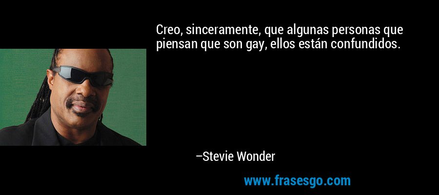 Creo, sinceramente, que algunas personas que piensan que son gay, ellos están confundidos. – Stevie Wonder
