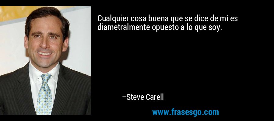 Cualquier cosa buena que se dice de mí es diametralmente opuesto a lo que soy. – Steve Carell